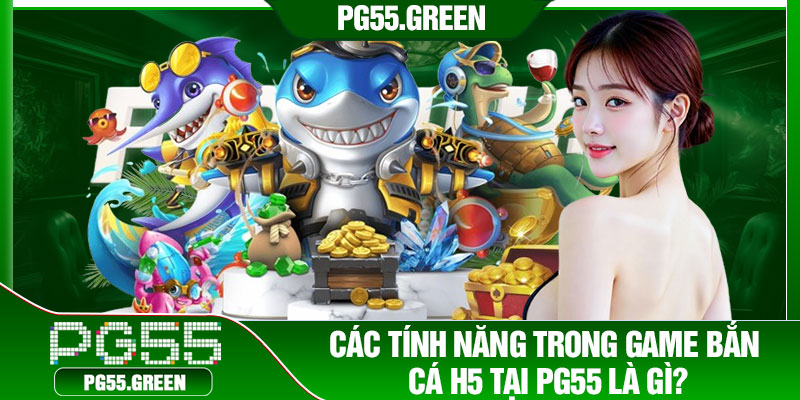 Các tính năng trong game bắn cá h5 tại PG55 là gì?