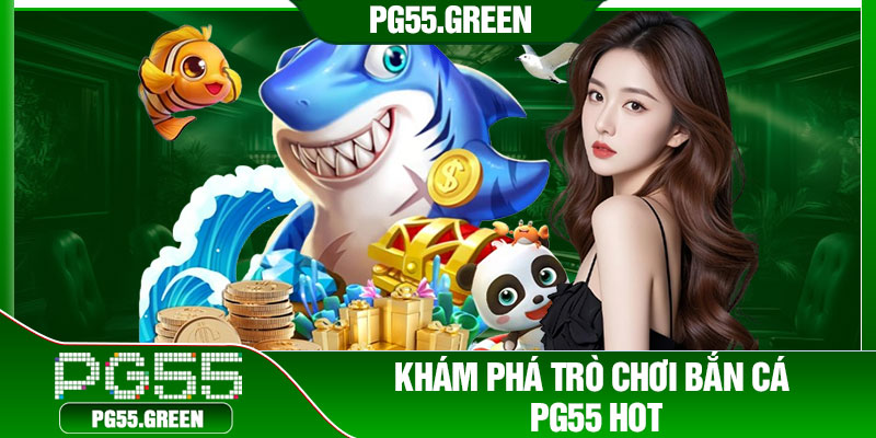 Khám phá trò chơi bắn cá PG55 hot
