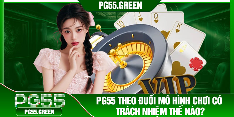 PG55 theo đuổi mô hình chơi có trách nhiệm thế nào?